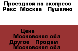 Проездной на экспресс Рекс  Москва - Пушкино  › Цена ­ 6 400 - Московская обл. Другое » Продам   . Московская обл.